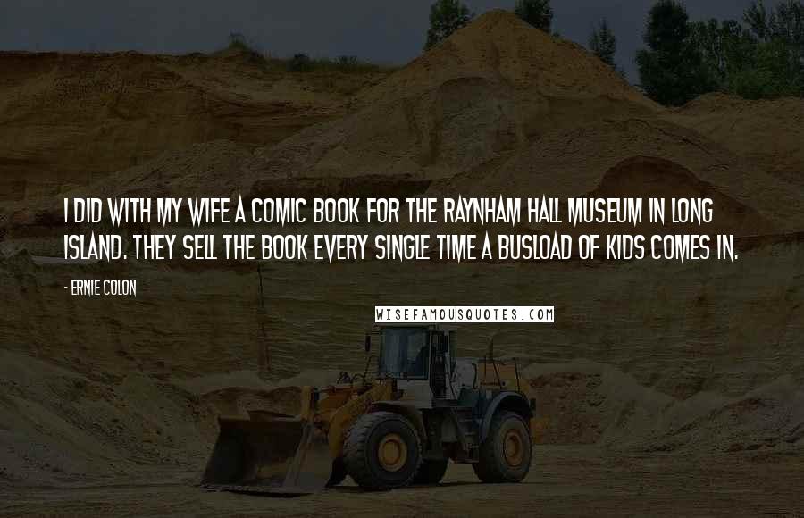 Ernie Colon Quotes: I did with my wife a comic book for the Raynham Hall Museum in Long Island. They sell the book every single time a busload of kids comes in.