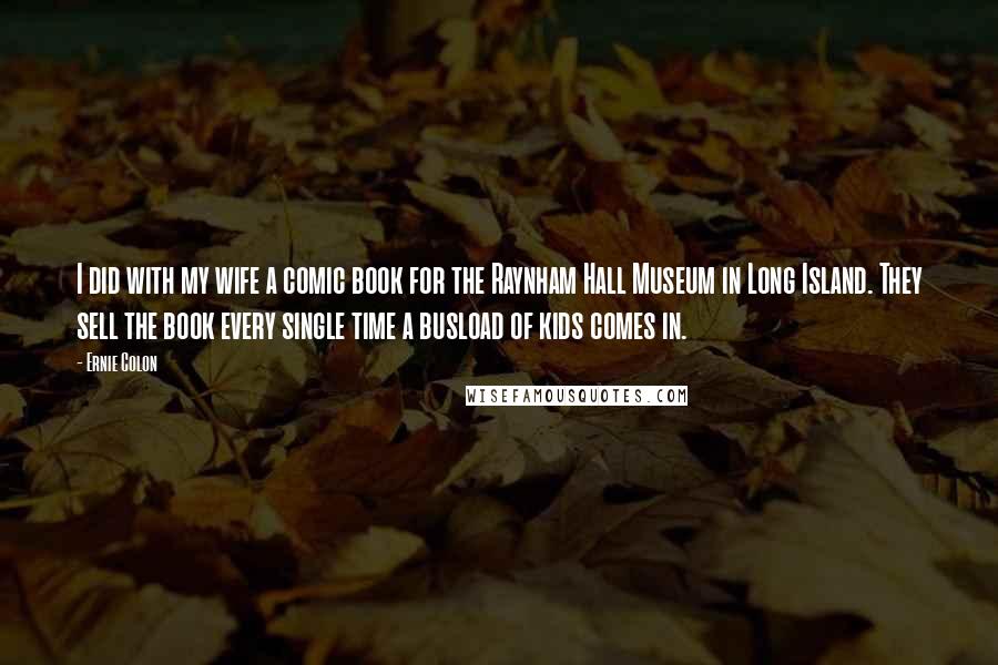 Ernie Colon Quotes: I did with my wife a comic book for the Raynham Hall Museum in Long Island. They sell the book every single time a busload of kids comes in.