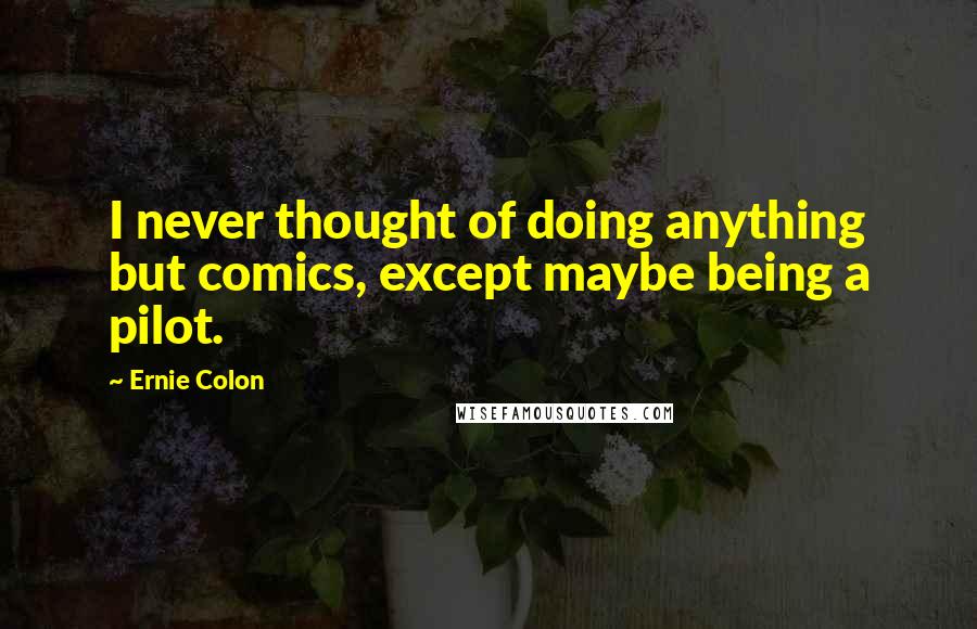 Ernie Colon Quotes: I never thought of doing anything but comics, except maybe being a pilot.