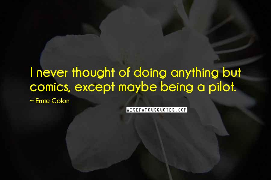 Ernie Colon Quotes: I never thought of doing anything but comics, except maybe being a pilot.