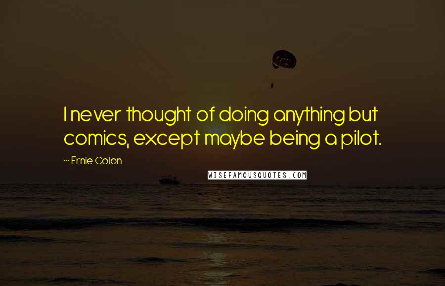 Ernie Colon Quotes: I never thought of doing anything but comics, except maybe being a pilot.