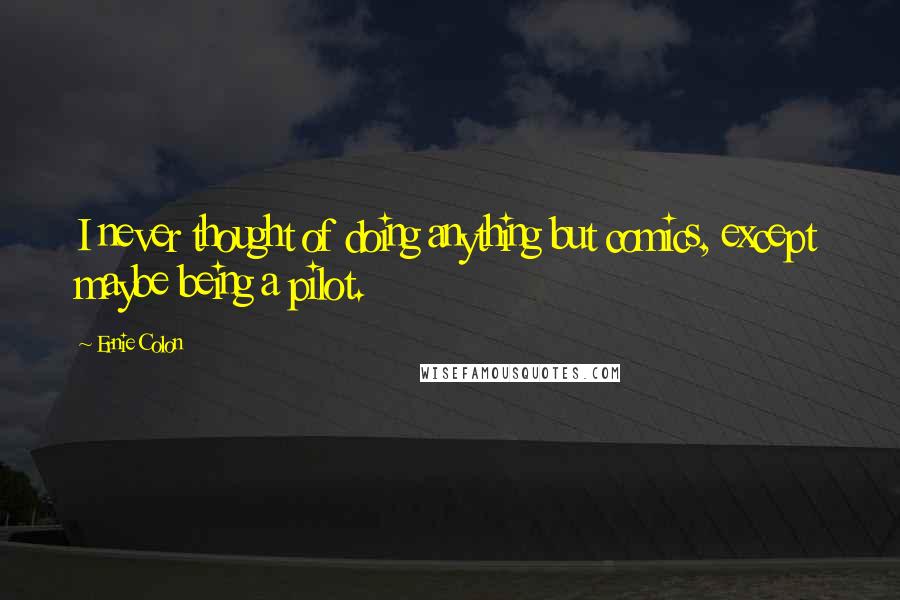 Ernie Colon Quotes: I never thought of doing anything but comics, except maybe being a pilot.