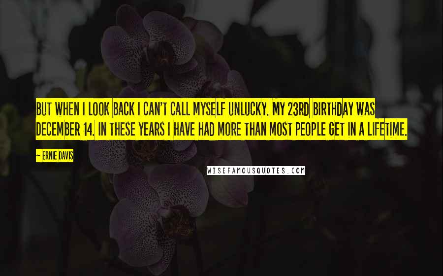 Ernie Davis Quotes: But when I look back I can't call myself unlucky. My 23rd birthday was December 14. In these years I have had more than most people get in a lifetime.