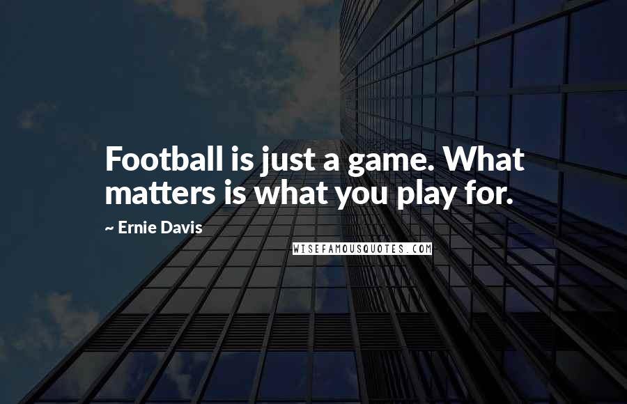 Ernie Davis Quotes: Football is just a game. What matters is what you play for.