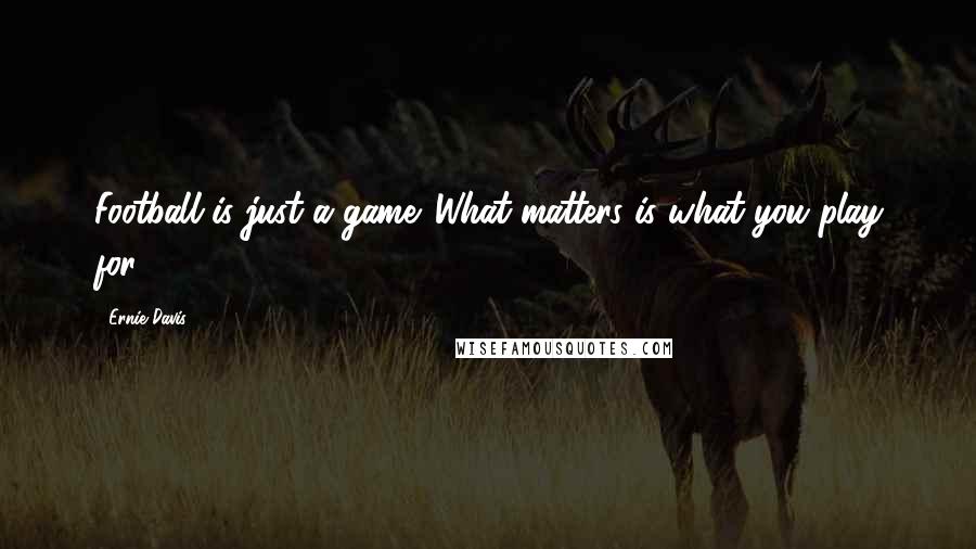 Ernie Davis Quotes: Football is just a game. What matters is what you play for.