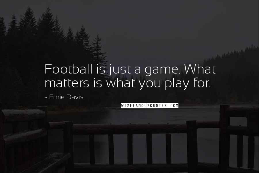 Ernie Davis Quotes: Football is just a game. What matters is what you play for.