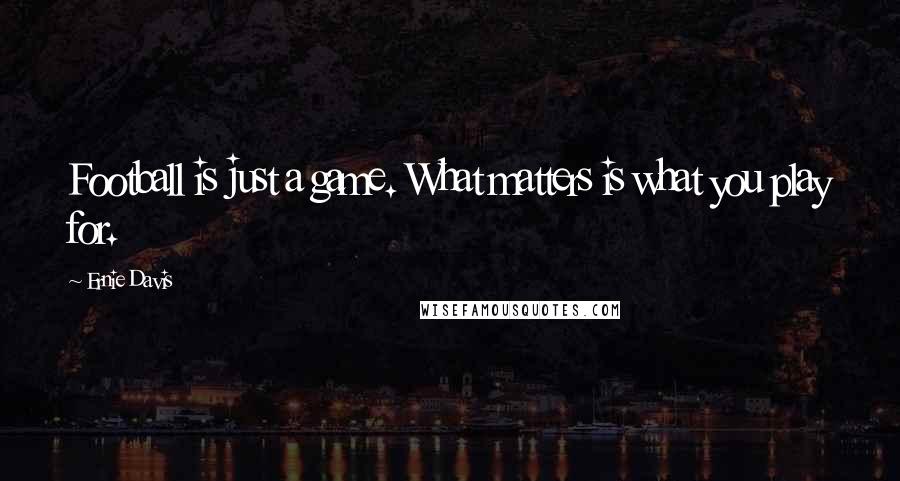 Ernie Davis Quotes: Football is just a game. What matters is what you play for.