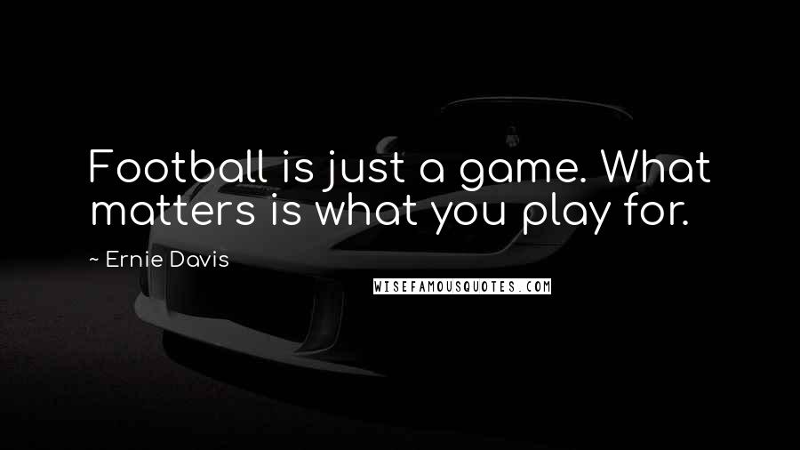 Ernie Davis Quotes: Football is just a game. What matters is what you play for.