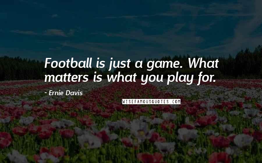 Ernie Davis Quotes: Football is just a game. What matters is what you play for.