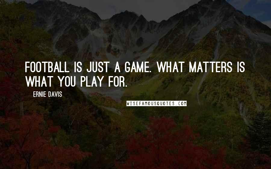 Ernie Davis Quotes: Football is just a game. What matters is what you play for.