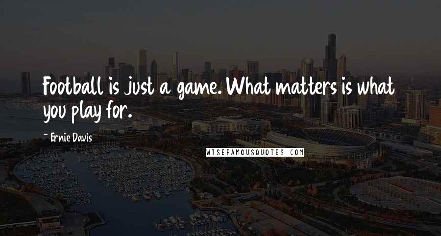 Ernie Davis Quotes: Football is just a game. What matters is what you play for.