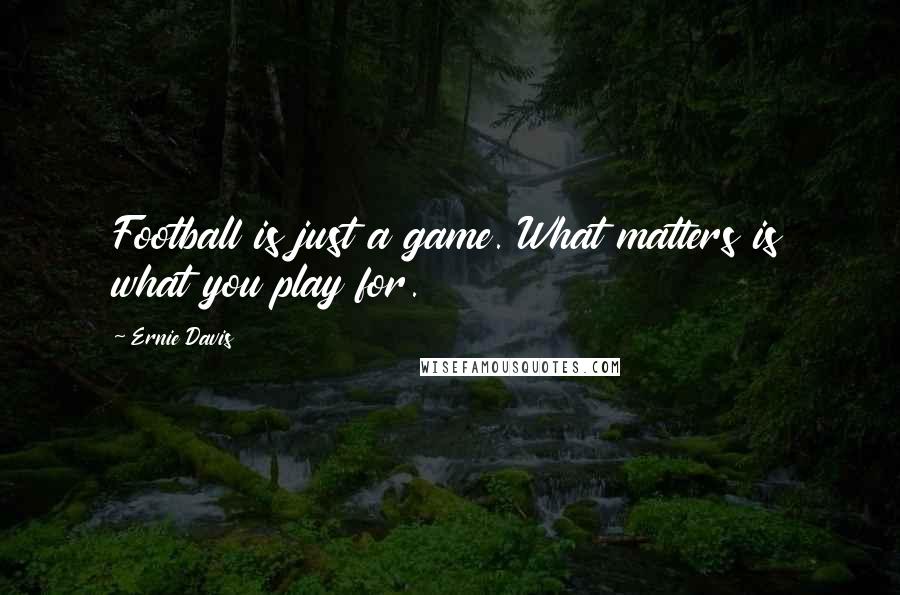 Ernie Davis Quotes: Football is just a game. What matters is what you play for.