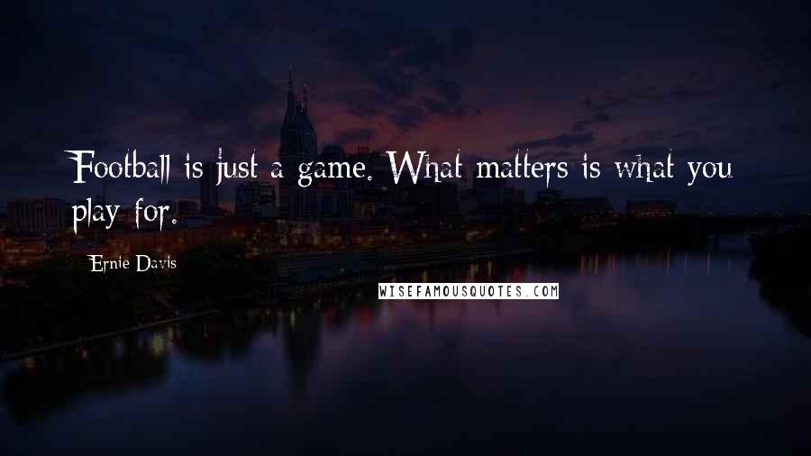 Ernie Davis Quotes: Football is just a game. What matters is what you play for.