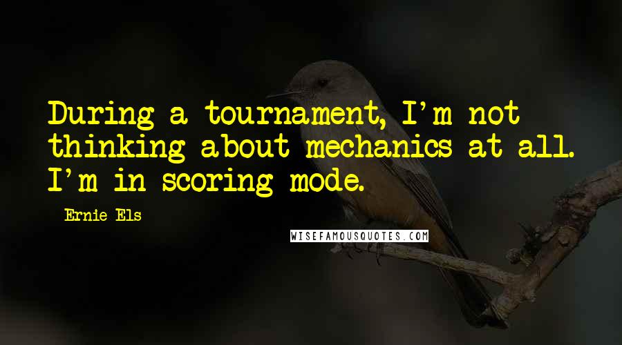 Ernie Els Quotes: During a tournament, I'm not thinking about mechanics at all. I'm in scoring mode.