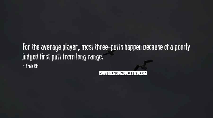 Ernie Els Quotes: For the average player, most three-putts happen because of a poorly judged first putt from long range.