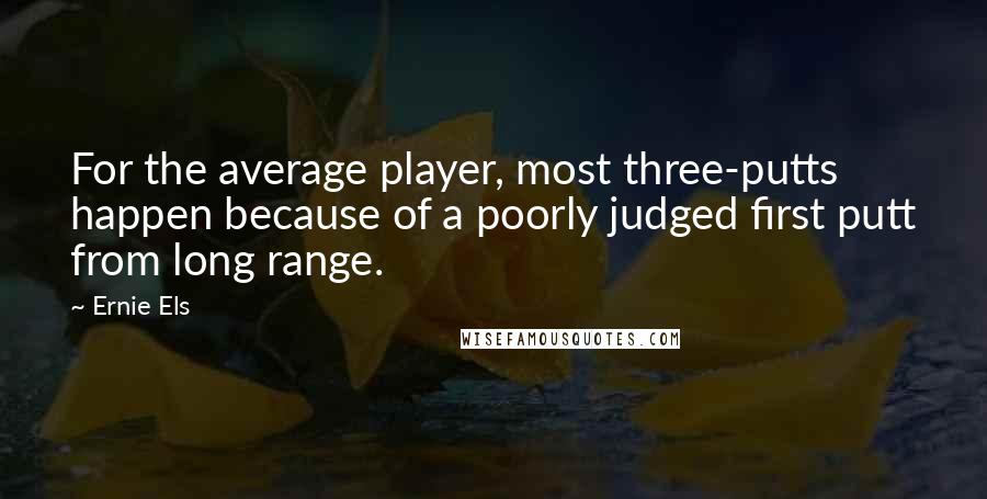 Ernie Els Quotes: For the average player, most three-putts happen because of a poorly judged first putt from long range.