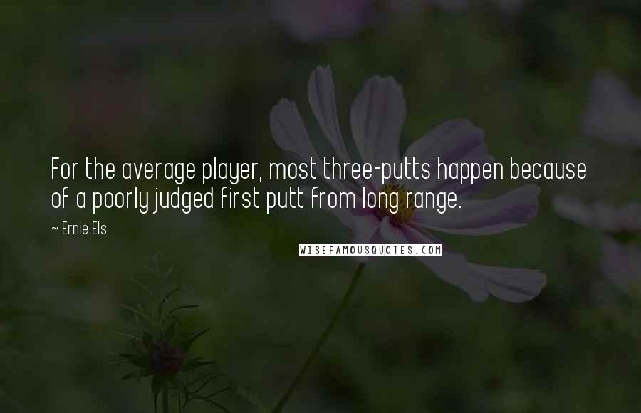 Ernie Els Quotes: For the average player, most three-putts happen because of a poorly judged first putt from long range.