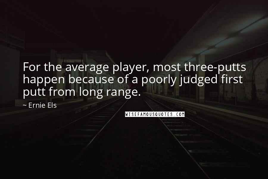 Ernie Els Quotes: For the average player, most three-putts happen because of a poorly judged first putt from long range.