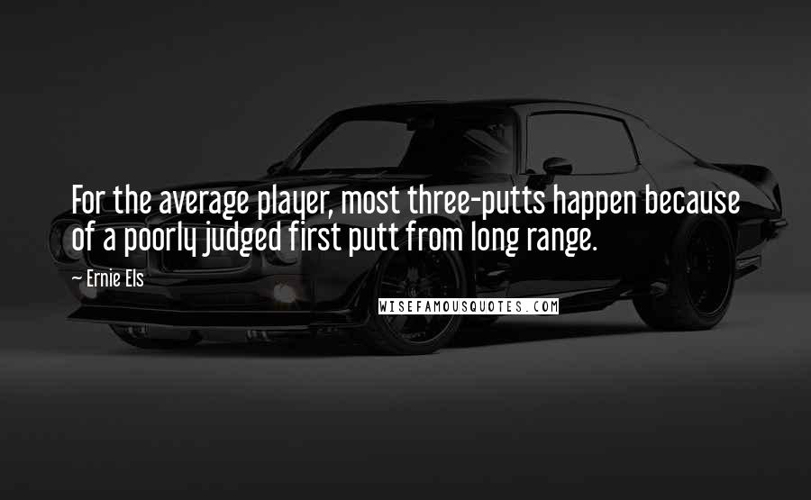 Ernie Els Quotes: For the average player, most three-putts happen because of a poorly judged first putt from long range.