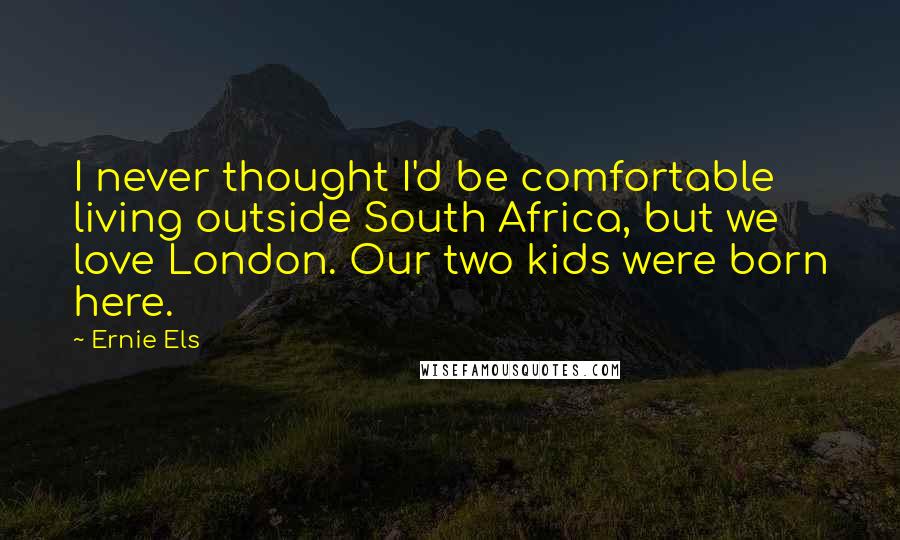 Ernie Els Quotes: I never thought I'd be comfortable living outside South Africa, but we love London. Our two kids were born here.