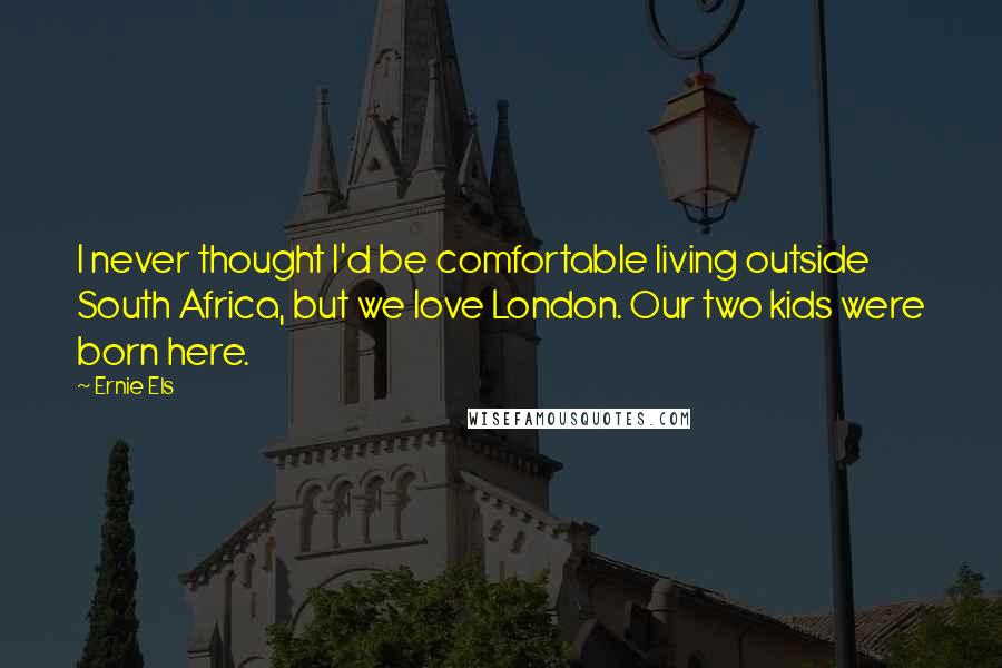 Ernie Els Quotes: I never thought I'd be comfortable living outside South Africa, but we love London. Our two kids were born here.