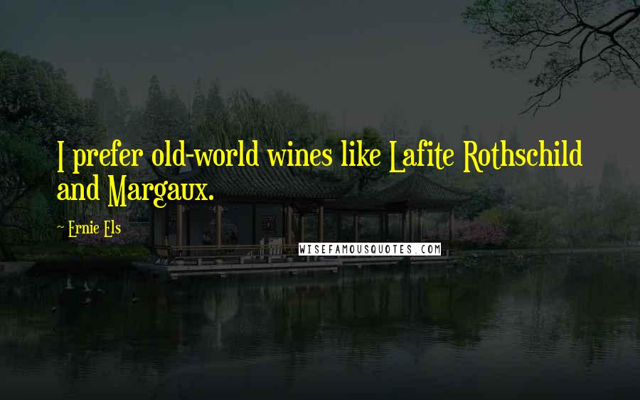 Ernie Els Quotes: I prefer old-world wines like Lafite Rothschild and Margaux.