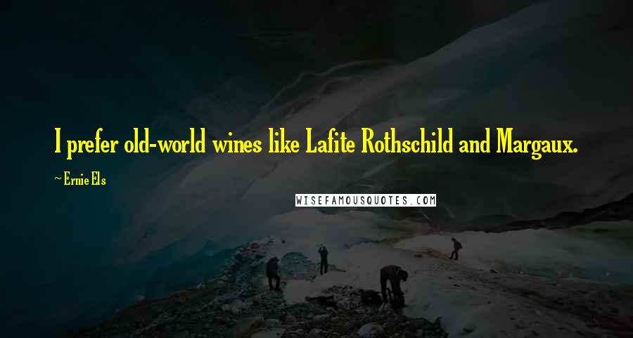 Ernie Els Quotes: I prefer old-world wines like Lafite Rothschild and Margaux.