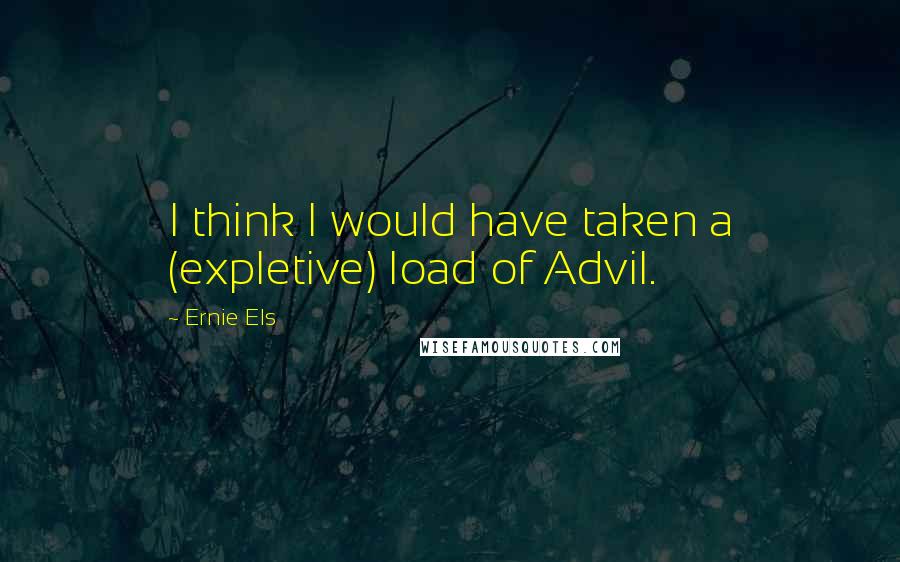 Ernie Els Quotes: I think I would have taken a (expletive) load of Advil.