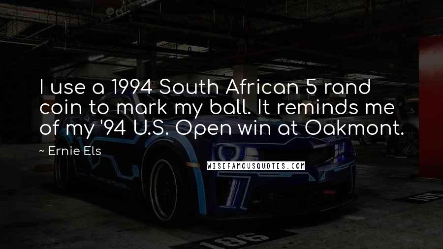 Ernie Els Quotes: I use a 1994 South African 5 rand coin to mark my ball. It reminds me of my '94 U.S. Open win at Oakmont.