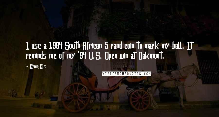 Ernie Els Quotes: I use a 1994 South African 5 rand coin to mark my ball. It reminds me of my '94 U.S. Open win at Oakmont.