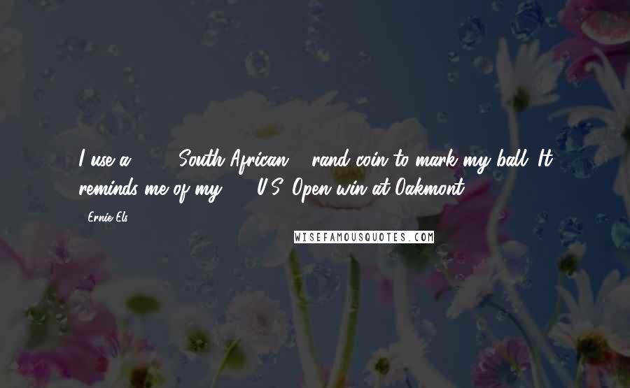 Ernie Els Quotes: I use a 1994 South African 5 rand coin to mark my ball. It reminds me of my '94 U.S. Open win at Oakmont.