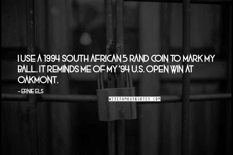 Ernie Els Quotes: I use a 1994 South African 5 rand coin to mark my ball. It reminds me of my '94 U.S. Open win at Oakmont.