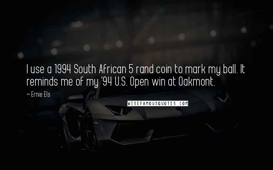 Ernie Els Quotes: I use a 1994 South African 5 rand coin to mark my ball. It reminds me of my '94 U.S. Open win at Oakmont.