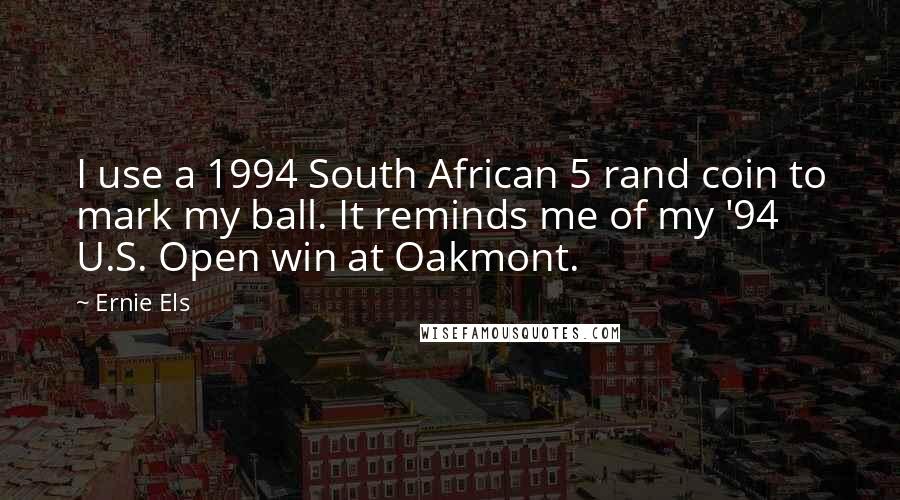 Ernie Els Quotes: I use a 1994 South African 5 rand coin to mark my ball. It reminds me of my '94 U.S. Open win at Oakmont.