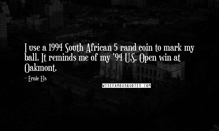 Ernie Els Quotes: I use a 1994 South African 5 rand coin to mark my ball. It reminds me of my '94 U.S. Open win at Oakmont.