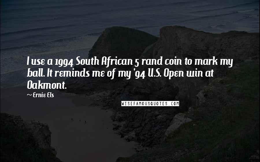 Ernie Els Quotes: I use a 1994 South African 5 rand coin to mark my ball. It reminds me of my '94 U.S. Open win at Oakmont.