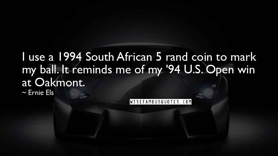 Ernie Els Quotes: I use a 1994 South African 5 rand coin to mark my ball. It reminds me of my '94 U.S. Open win at Oakmont.