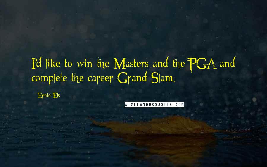 Ernie Els Quotes: I'd like to win the Masters and the PGA and complete the career Grand Slam.
