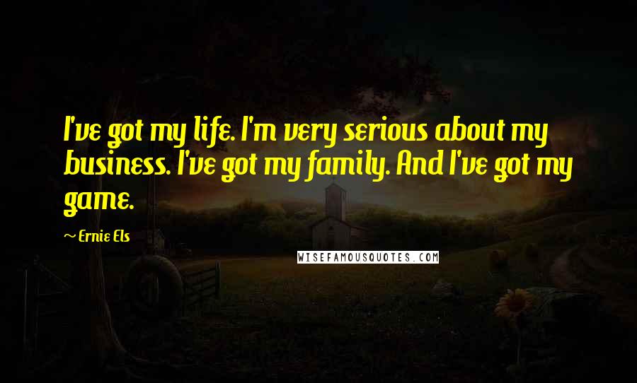 Ernie Els Quotes: I've got my life. I'm very serious about my business. I've got my family. And I've got my game.