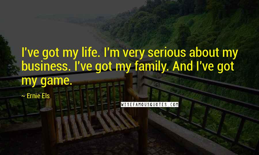 Ernie Els Quotes: I've got my life. I'm very serious about my business. I've got my family. And I've got my game.