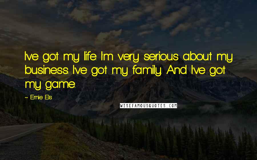 Ernie Els Quotes: I've got my life. I'm very serious about my business. I've got my family. And I've got my game.