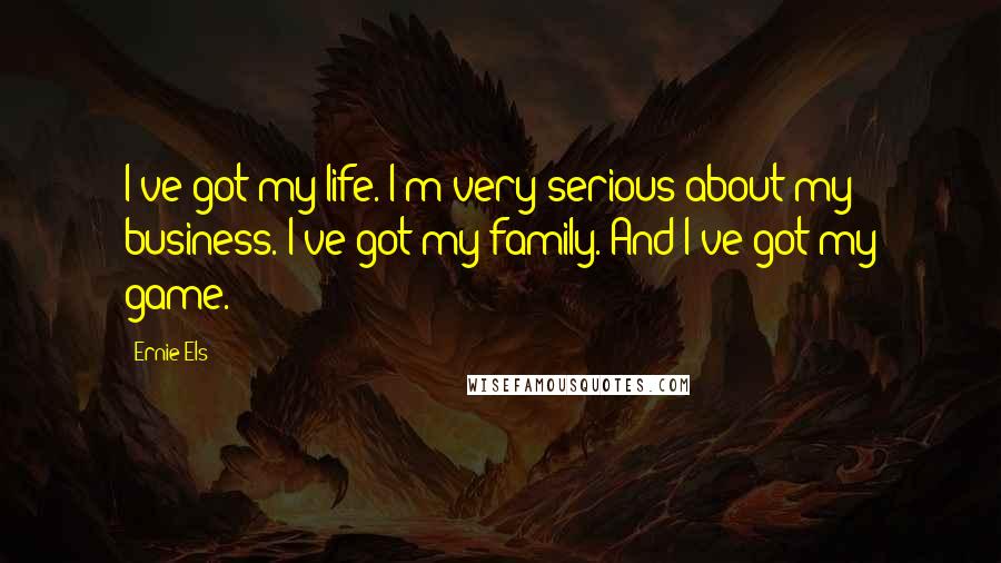 Ernie Els Quotes: I've got my life. I'm very serious about my business. I've got my family. And I've got my game.