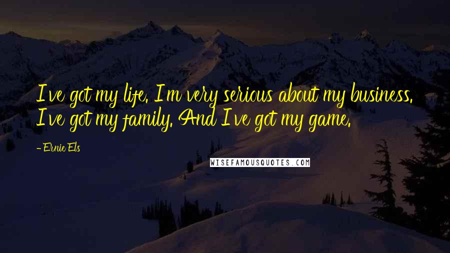 Ernie Els Quotes: I've got my life. I'm very serious about my business. I've got my family. And I've got my game.