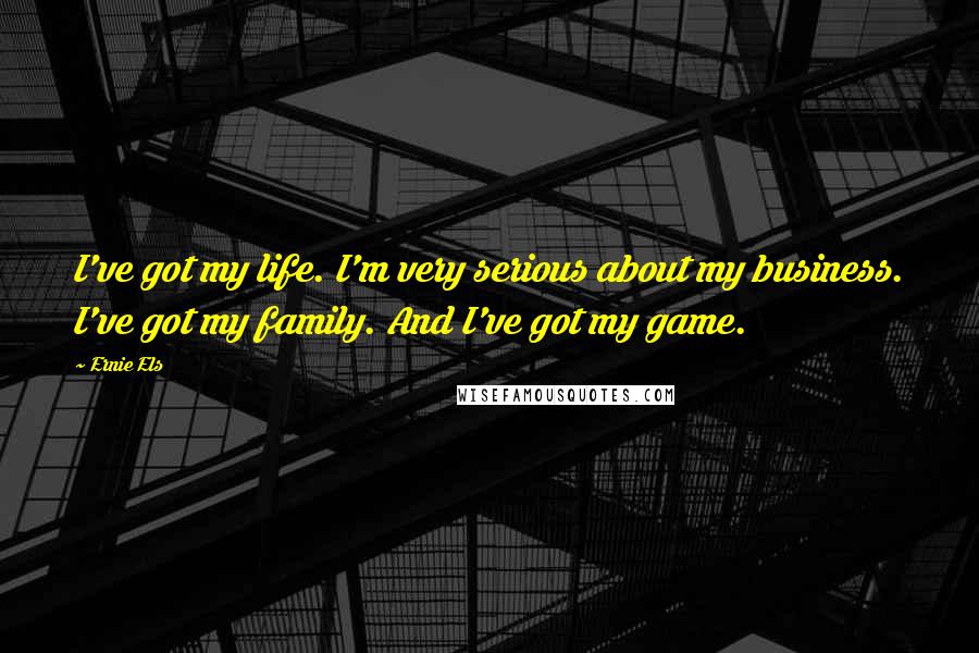 Ernie Els Quotes: I've got my life. I'm very serious about my business. I've got my family. And I've got my game.
