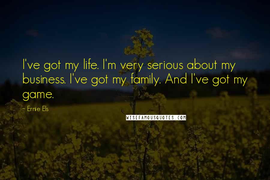 Ernie Els Quotes: I've got my life. I'm very serious about my business. I've got my family. And I've got my game.