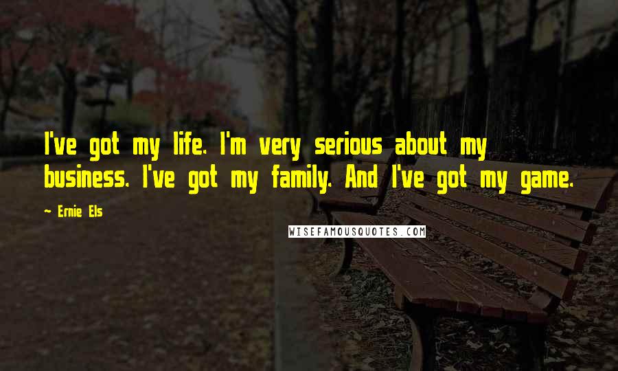 Ernie Els Quotes: I've got my life. I'm very serious about my business. I've got my family. And I've got my game.