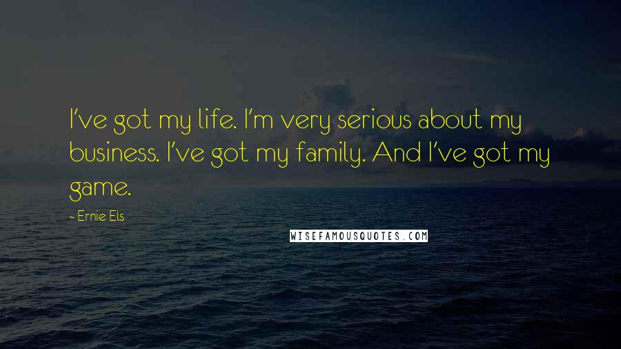 Ernie Els Quotes: I've got my life. I'm very serious about my business. I've got my family. And I've got my game.