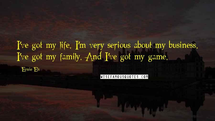 Ernie Els Quotes: I've got my life. I'm very serious about my business. I've got my family. And I've got my game.