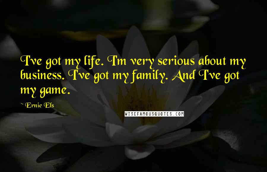 Ernie Els Quotes: I've got my life. I'm very serious about my business. I've got my family. And I've got my game.