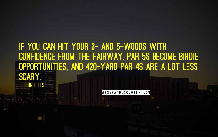 Ernie Els Quotes: If you can hit your 3- and 5-woods with confidence from the fairway, par 5s become birdie opportunities, and 420-yard par 4s are a lot less scary.